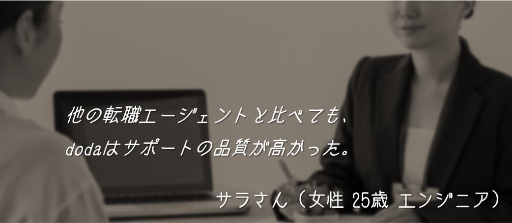 他の転職エージェントと比べても、dodaはサポートの品質が高かった。サラさん(女性 25歳 エンジニア)
