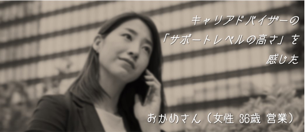 キャリアドバイザーの「サポートレベルの高さ」を感じた。おかめさん(女性 36歳 営業)