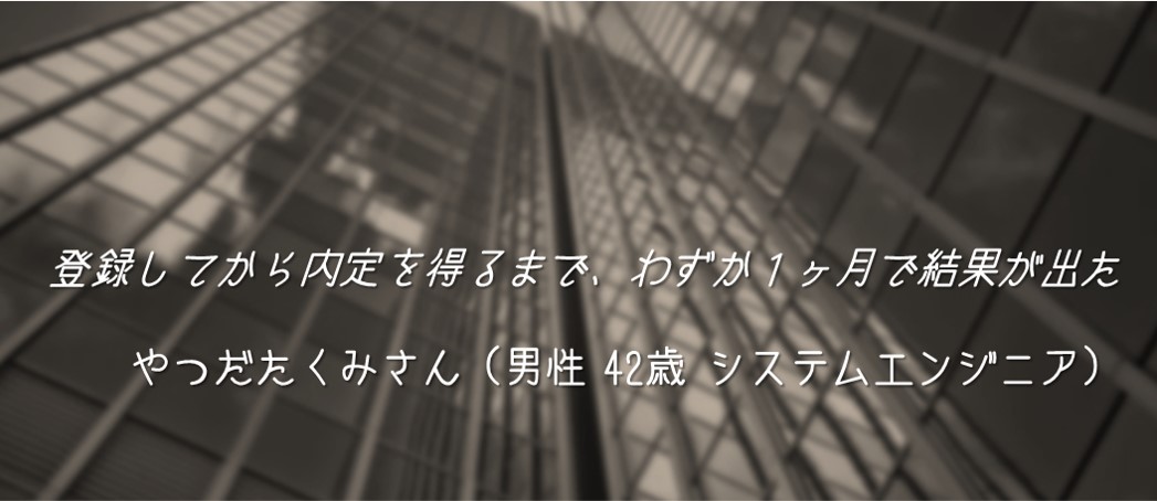 登録してから内定を得るまで、わずか1ヶ月で結果が出た。やつだたくみさん(男性 42歳 システムエンジニア)