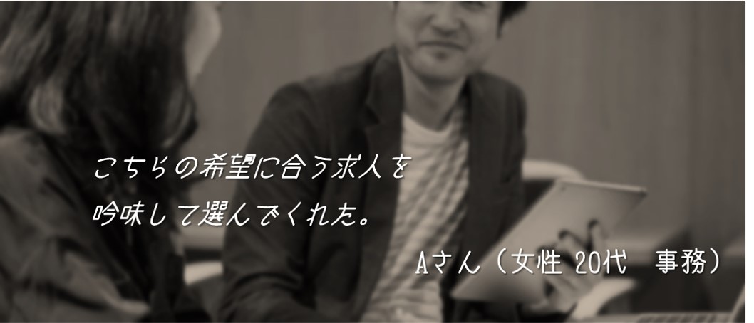 こちらの希望に合う求人を吟味して選んでくれた。Aさん(女性 20代 事務)