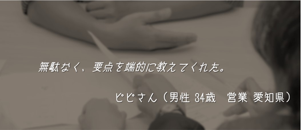 無駄なく、要点を端的に教えてくれた。 ピピさん(男性 34歳 営業 愛知県)