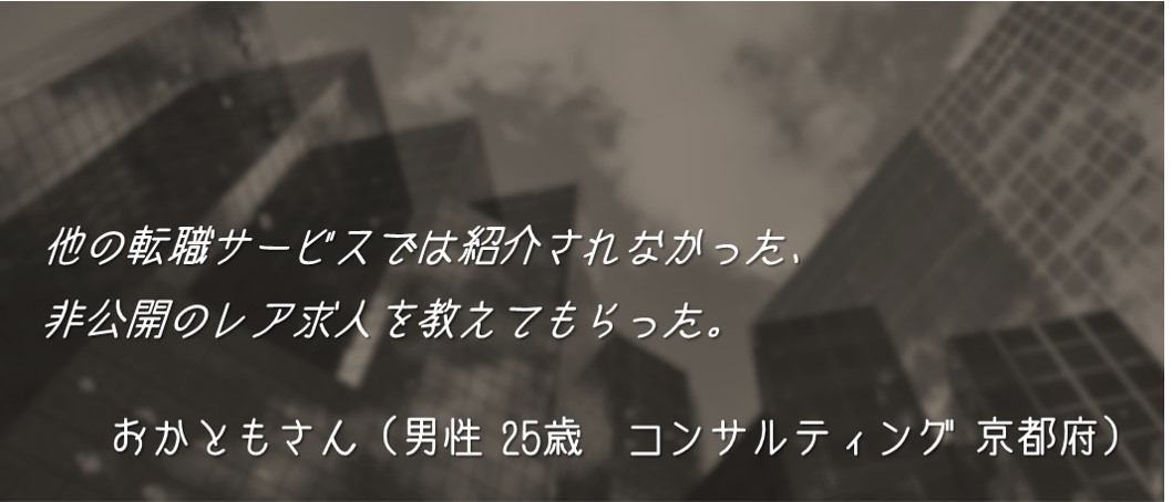 他の転職サービスでは紹介されなかった、非公開のレア求人を教えてもらった。おかともさん(男性 25歳 コンサルティング 京都府)