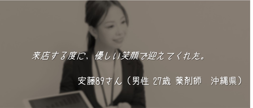 来店する度に、優しい笑顔で迎えてくれた。安藤89さん(男性 27歳 薬剤師 沖縄県)