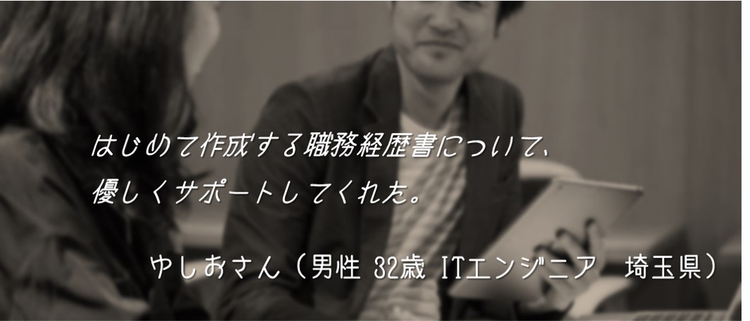 はじめて作成する職務経歴書について、優しくサポートしてくれた。ゆしおさん(男性 32歳 ITエンジニア 埼玉県)