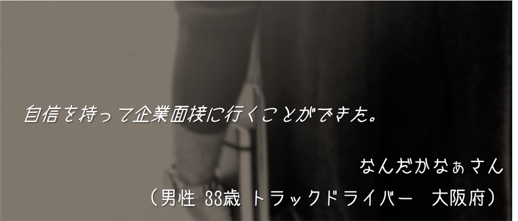 自信を持って企業面接に行くことができた。なんだかなぁさん(男性 33歳 トラックドライバー 大阪府)