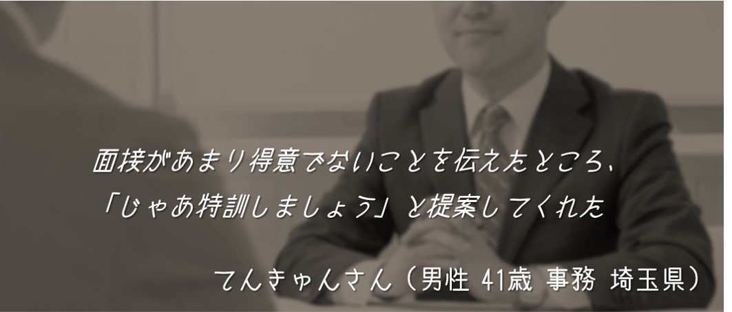 面接があまり得意でないことを伝えたところ、「じゃあ特訓しましょう」と提案してくれた てんきゅんさん(男性 41歳 事務 埼玉県)