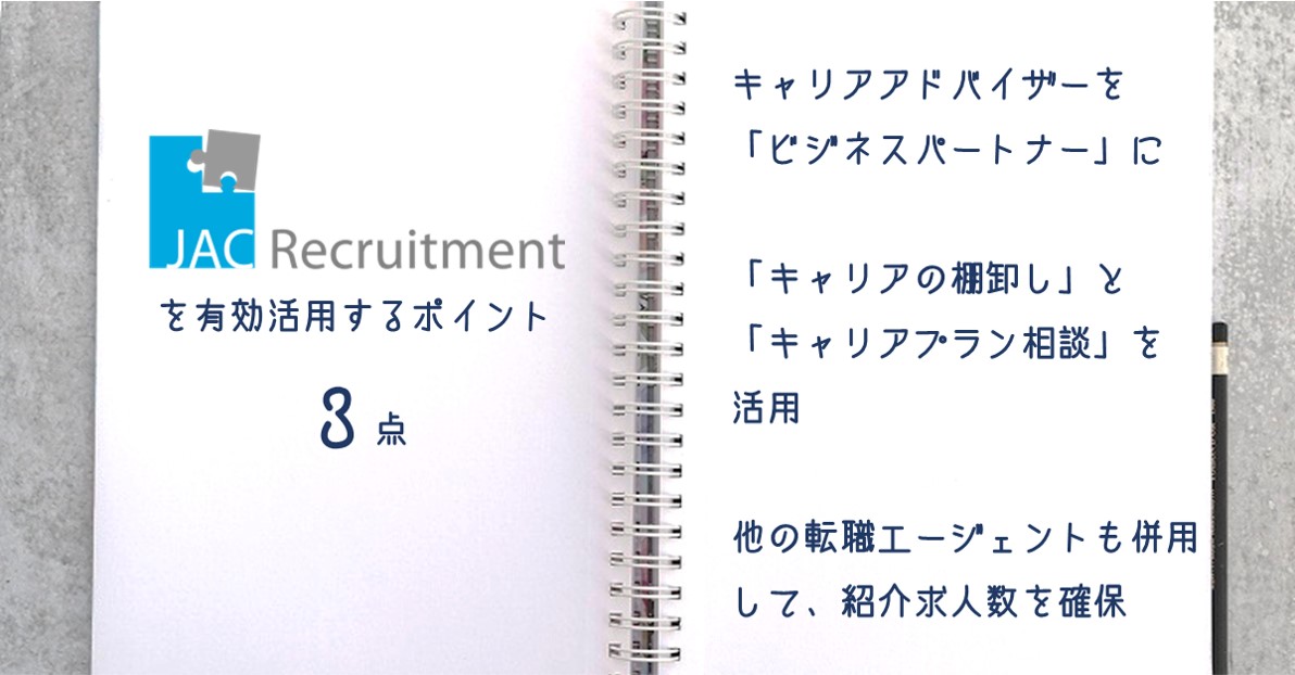 JACリクルートメントを有効活用するポイント3点 ●キャリアアドバイザーを「ビジネスパートナー」に ●「キャリアの棚卸し」と「キャリアプラン相談」を活用 ●他の転職エージェントも併用して、紹介求人数を確保