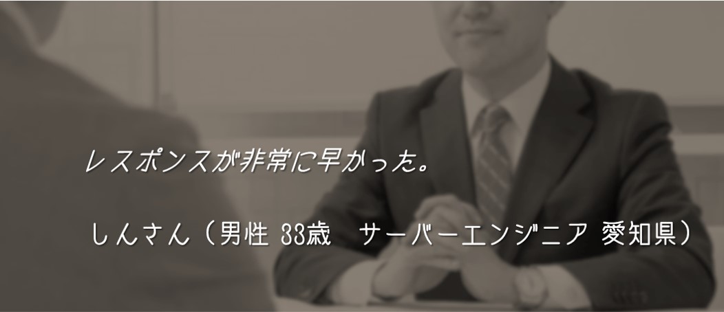 レスポンスが非常に早かった。 しんさん(男性 33歳 サーバーエンジニア 愛知県)