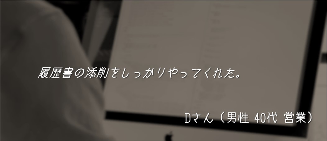 履歴書の添削をしっかりやってくれた。Dさん(男性 40代 営業)