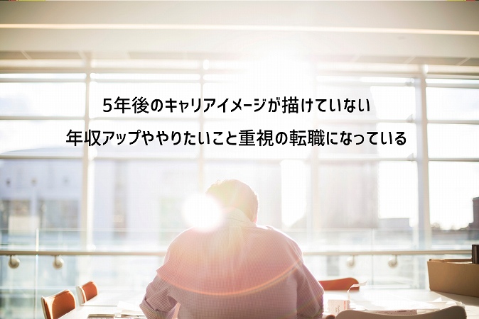 5年後のキャリアイメージが描けていない年収アップややりたいこと重視の転職になっている