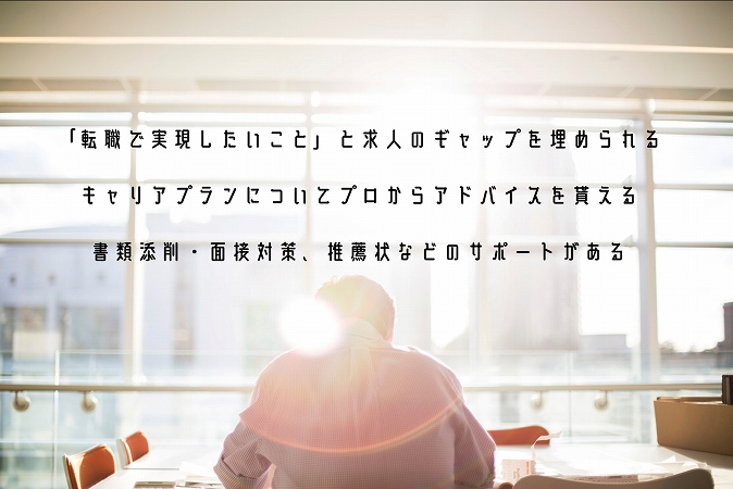 「転職で実現したいこと」と求人のギャップを埋められるキャリアプランについてプロからアドバイスを貰える書類添削・面接対策、推薦状などのサポートがある