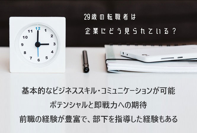 29歳の転職者は企業にどう見られている?基本的なビジネススキル・コミュニケーションが可能ポテンシャルと即戦力への期待前職の経験が豊富で、部下を指導した経験もある