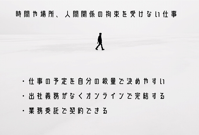 時間や場所、人間関係の拘束を受けない仕事・仕事の予定を自分の裁量で決めやすい・出社義務がなくオンラインで完結する・業務委託で契約できる