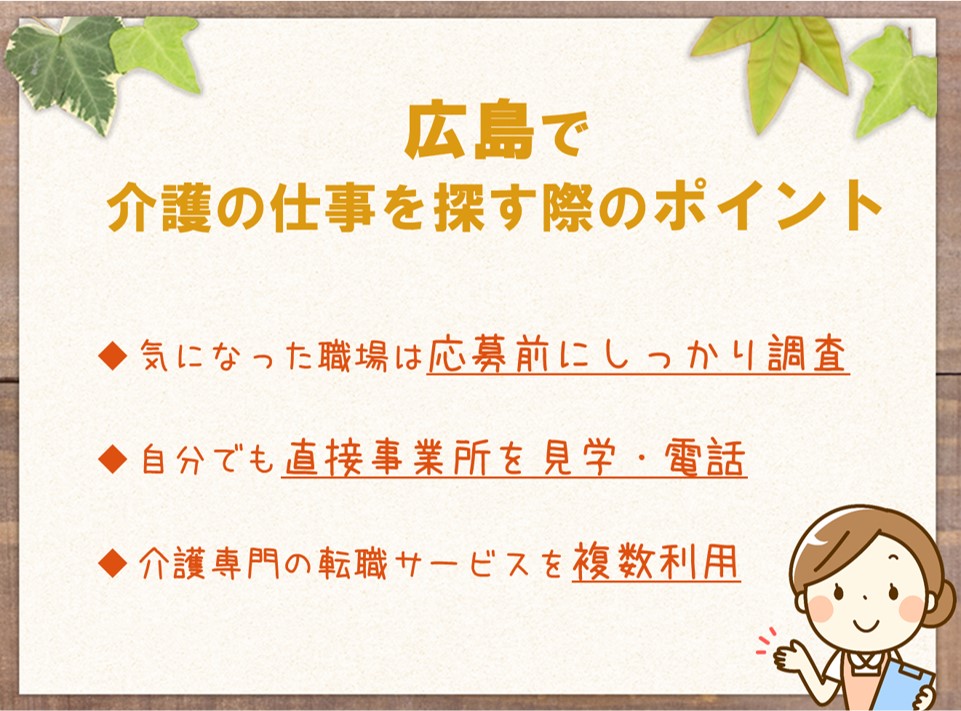 広島で介護の仕事を探す際のポイント
気になった職場は応募前にしっかり調査する
自分でも直接事業所を見学する、電話するなどの行動を取ってみる
介護専門の転職サービスを複数利用する
