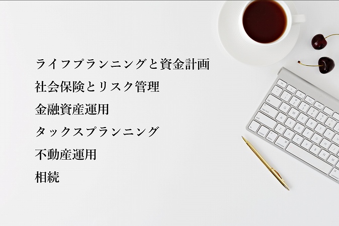 ファイナンシャルプランナー(FP)の守備分野 ●ライフプランニングと資金計画 ●社会保険とリスク管理 ●金融資産運用 ●タックスプランニング ●不動産運用相続