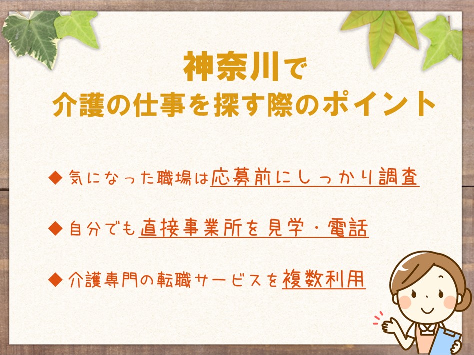 神奈川で介護の仕事を探す際のポイント
気になった職場は応募前にしっかり調査する
自分でも直接事業所を見学する、電話するなどの行動を取ってみる
介護専門の転職サービスを複数利用する