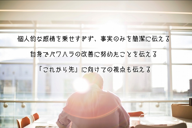 個人的な感情を乗せすぎず、事実のみを簡潔に伝える自身でパワハラの改善に努めたことを伝える「これから先」に向けての視点も伝える