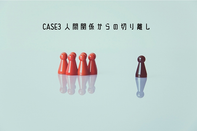 CASE3 人間関係からの切り離し