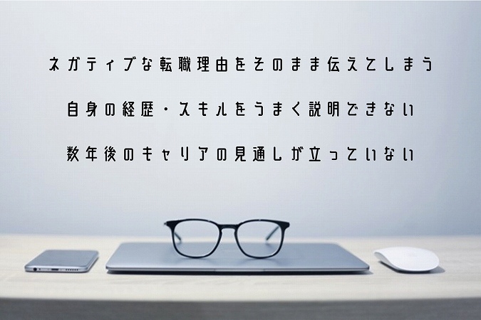 ネガティブな転職理由をそのまま伝えてしまう自身の経歴・スキルをうまく説明できない数年後のキャリアの見通しが立っていない
