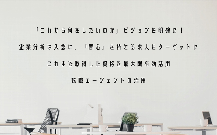 「これから何をしたいのか」ビジョンを明確に!企業分析は入念に、「関心」を持てる求人をターゲットにこれまで取得した資格を最大限有効活用転職エージェントの活用