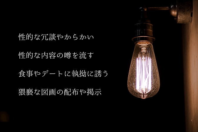 性的な冗談やからかい性的な内容の噂を流す食事やデートに執拗に誘う猥褻な図画の配布や掲示