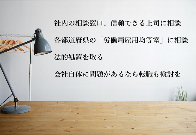社内の相談窓口、信頼できる上司に相談各都道府県の「労働局雇用均等室」に相談法的処置を取る会社自体に問題があるなら転職も検討を