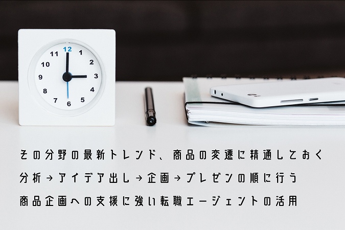 その分野の最新トレンド、商品の変遷に精通しておく分析→アイデア出し→企画→プレゼンの順に行う商品企画への支援に強い転職エージェントの活用