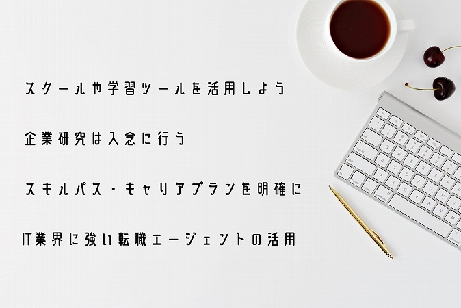 ●スクールや学習ツールを活用しよう ●企業研究は入念に行う ●スキルパス・キャリアプランを明確に ●IT業界に強い転職エージェントの活用