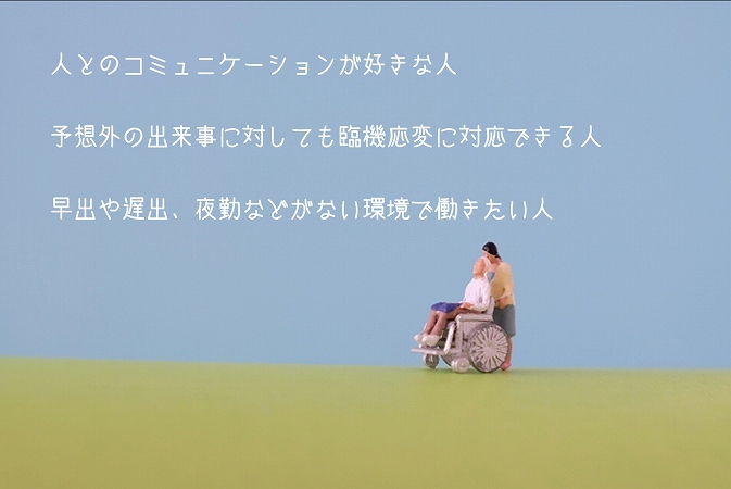 人とのコミュニケーションが好きな人予想外の出来事に対しても臨機応変に対応できる人早出や遅出、夜勤などがない環境で働きたい人