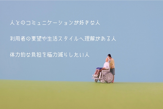 人とのコミュニケーションが好きな人利用者の要望や生活スタイルへ理解がある人体力的な負担を極力減らしたい人
