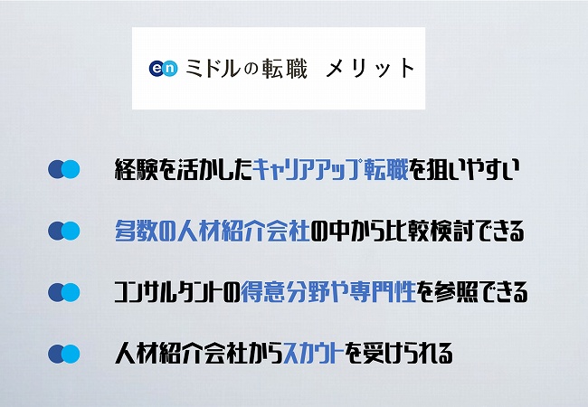 enミドルの転職メリット。経験を活かしたキャリアアップ転職を狙いやすい多数の人材紹介会社の中から比較検討できるコンサルタントの得意分野や専門性を参照できる人材紹介会社からスカウトを受けられる
