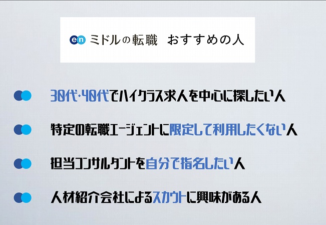 enミドルの転職おすすめの人。30代・40代でハイクラス求人を中心に探したい人特定の転職エージェントに限定して利用したくない人担当コンサルタントを自分で指名したい人人材紹介会社によるスカウトに興味がある人