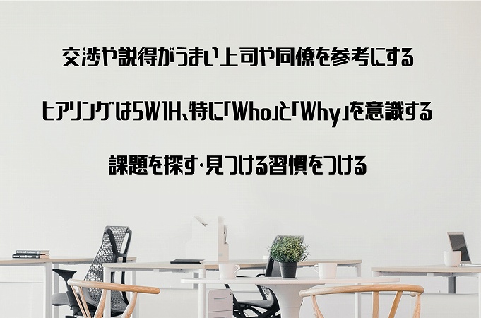 交渉や説得がうまい上司や同僚を参考にするヒアリングは5W1H、特に「Who」と「Why」を意識する課題を探す・見つける習慣をつける