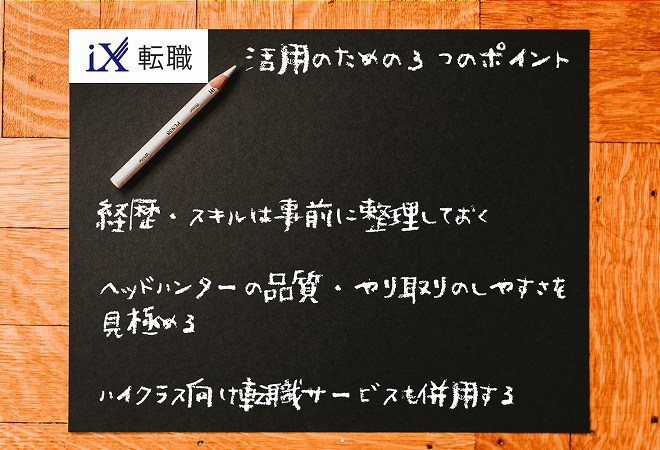 iX転職活用のための3つのポイント。経歴・スキルは事前に整理しておくヘッドハンターの品質・やり取りのしやすさを見極めるハイクラス向け転職サービスも併用する