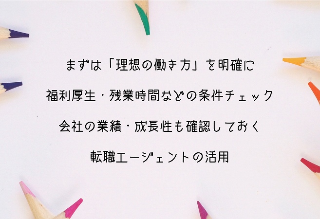 まずは「理想の働き方」を明確に福利厚生・残業時間などの条件チェック会社の業績・成長性も確認しておく転職エージェントの活用