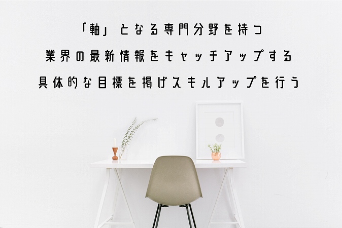 「●軸」となる専門分野を持つ ●業界の最新情報をキャッチアップする ●具体的な目標を掲げスキルアップを行う