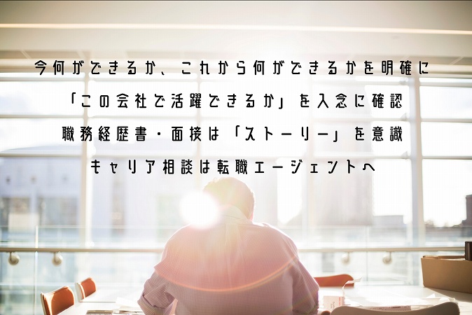 今何ができるか、これから何ができるかを明確に「この会社で活躍できるか」を入念に確認職務経歴書・面接は「ストーリー」を意識キャリア相談は転職エージェントへ