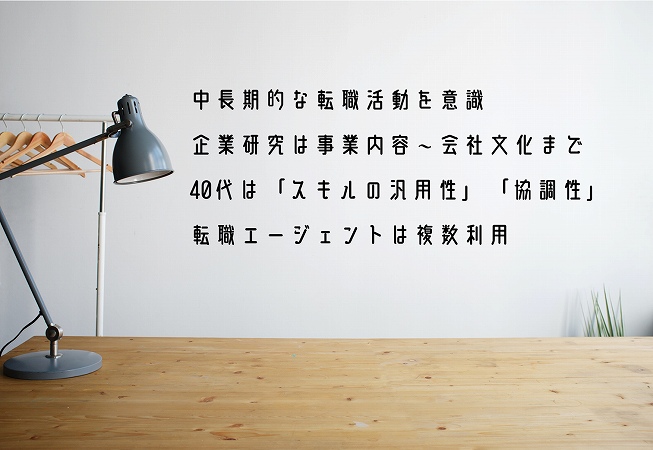 ●中長期的な転職活動を意識 ●企業研究は事業内容~会社文化まで ●40代は「スキルの汎用性」「協調性」 ●転職エージェントは複数利用