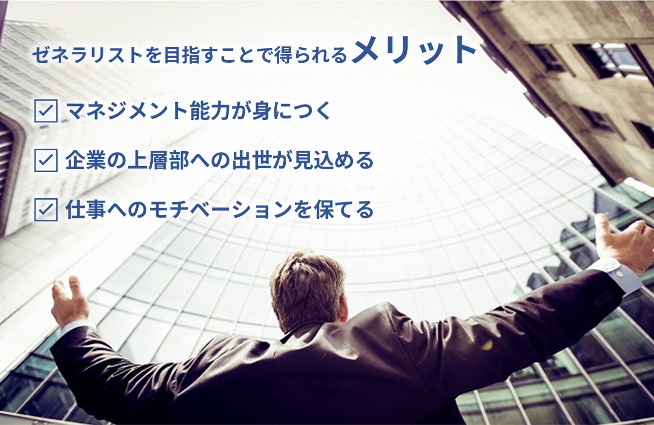 ゼネラリストを目指すことで得られるメリット ☑ マネジメント能力が身につく ☑ 企業の上層部への出世が見込める ☑ 仕事へのモチベーションを保てる