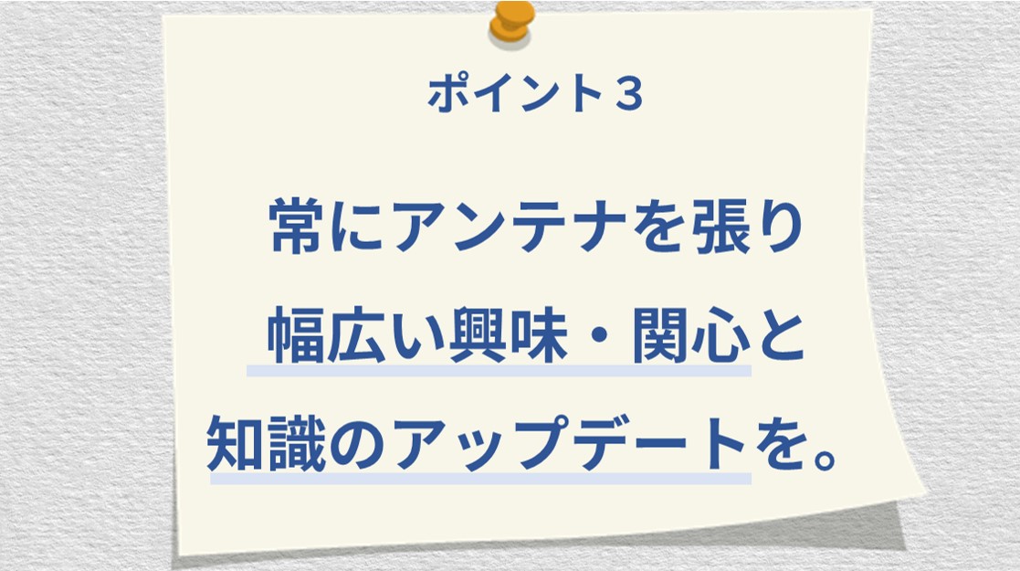 ポイント3 常にアンテナを張り幅広い興味・関心と知識のアップデートを。