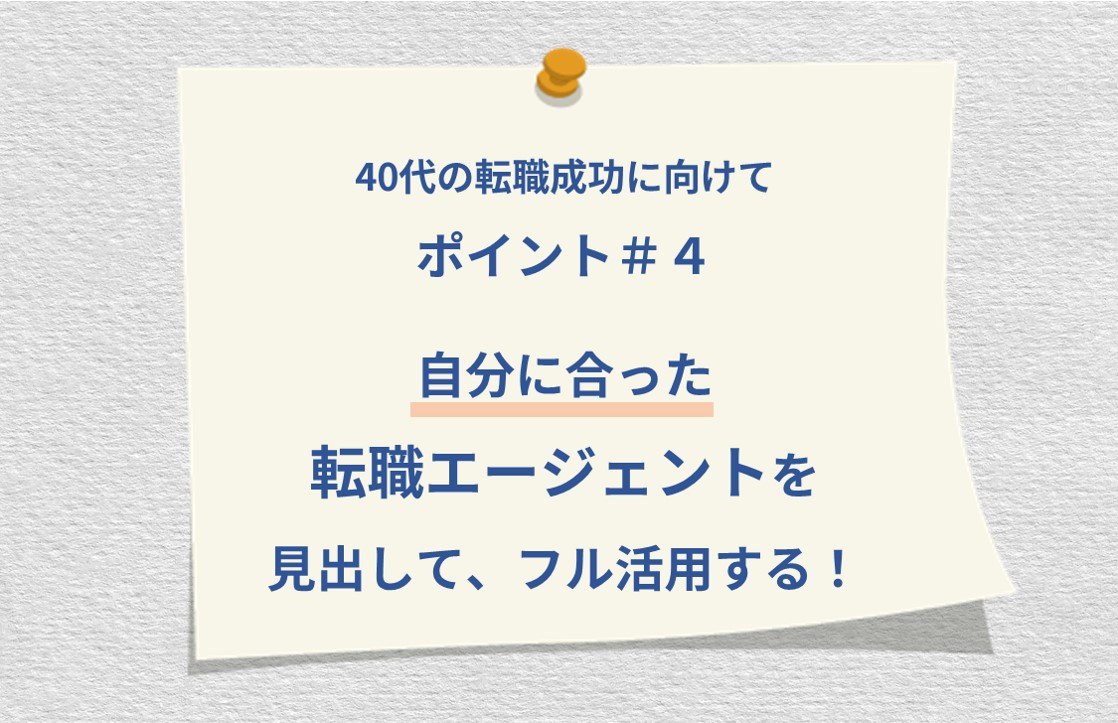 40代の転職成功に向けて ポイント#4 40代の転職成功に向けてポイント#4 自分に合った転職エージェントを見出して、フル活用する!