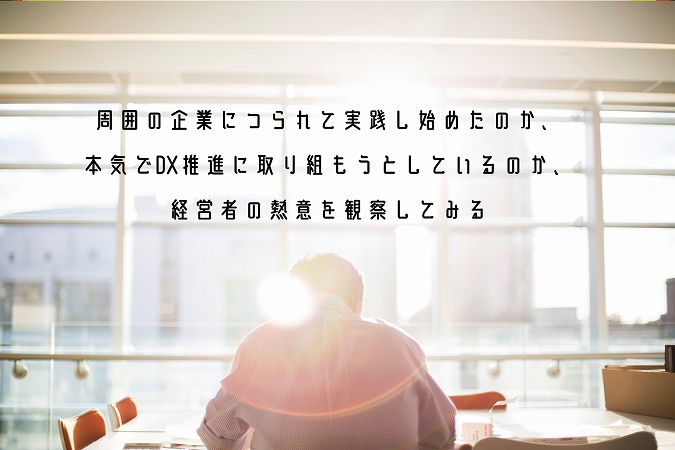 周囲の企業につられて実践し始めたのか、本気でDX推進に取り組もうとしているのか、経営者の熱意を観察してみる