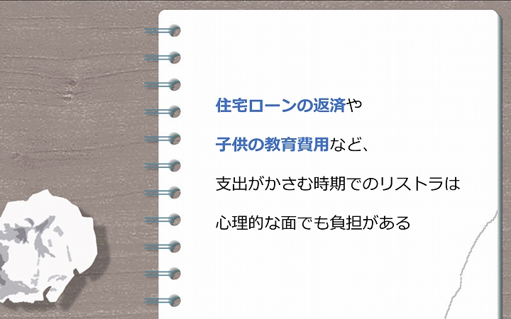住宅ローンの返済や子供の教育費用など、支出がかさむ時期でのリストラは心理的な面でも負担がある