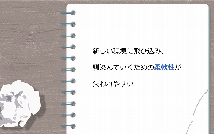 新しい環境に飛び込み、馴染んでいくための柔軟性が失われやすい