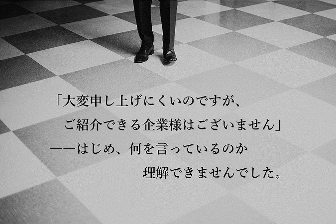 「大変申し上げにくいのですが、ご紹介できる企業様はございません」――はじめ、何を言っているのか理解できませんでした。