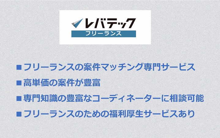 レバテックフリーランス ■フリーランスの案件マッチング専門サービス ■高単価の案件が豊富 ■専門知識の豊富なコーディネーターに相談可能 ■フリーランスのための福利厚生サービスあり