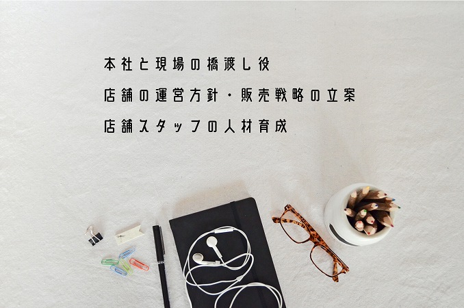 ■本社と現場の橋渡し役 ■店舗の運営方針・販売戦略の立案 ■店舗スタッフの人材育成