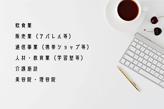 ■飲食業 ■販売業(アパレル等) ■通信事業(携帯ショップ等) ■人材・教育業(学習塾等) ■介護施設 ■美容院・理容院