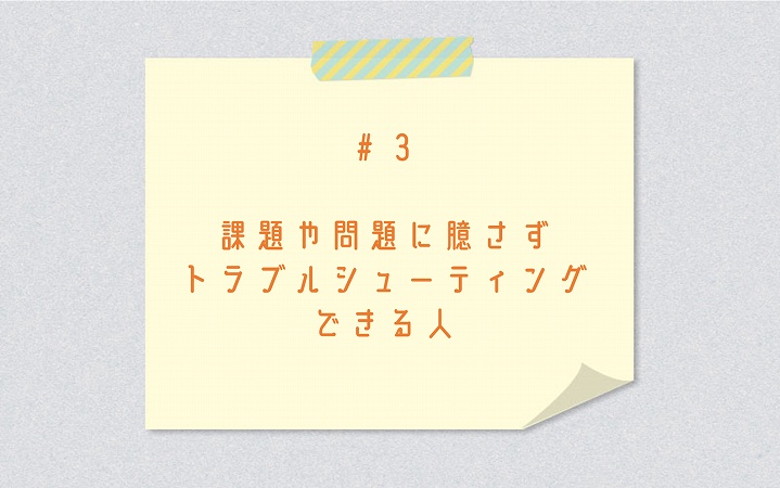 #3 課題や問題に臆さずトラブルシューティングできる人