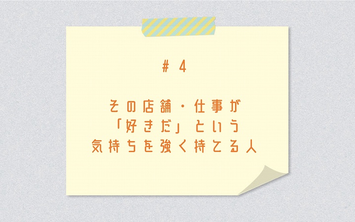 #4 その店舗・仕事が「好きだ」という気持ちを強く持てる人
